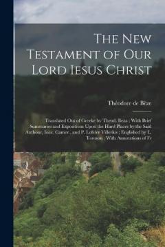 The New Testament of our Lord Iesus Christ: Translated out of Greeke by Theod. Beza; With Brief Summaries and Expositions Upon the Hard Places by the Said Authour, Ioac. Camer., and P. Lofeler Villerius; Englished by L. Tomson; With Annotations of Fr