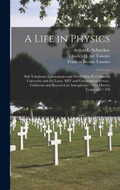 Coperta cărții A Life in Physics: Bell Telephone Laboratories and World War II, Columbia University and the Laser, MIT and Government Service, California and Research in Astrophysics: Oral History Transcript / 199