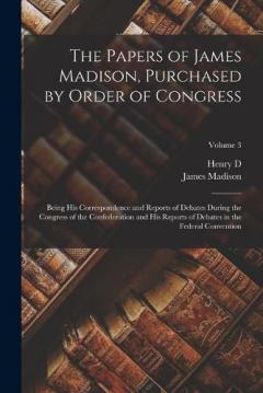 The Papers of James Madison, Purchased by Order of Congress; Being his Correspondence and Reports of Debates During the Congress of the Confederation and his Reports of Debates in the Federal Convention; Volume 3