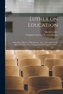 Luther on Education: Including a Historical Introduction, and a Translation of the Reformer's two Most Important Educational Treatises. --