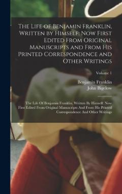 The Life of Benjamin Franklin, Written by Himself: Now First Edited From Original Manuscripts and From His Printed Correspondence and Other Writings: The Life Of Benjamin Franklin, Written By Himself: Now First Edited From Original Manuscripts And Fr