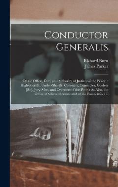 Conductor Generalis: Or the Office, Duty and Authority of Justices of the Peace: High-sheriffs, Under-sheriffs, Coroners, Constables, Goalers [sic], Jury-men, and Overseers of the Poor.: As Also, the Office of Clerks of Assize and of the Peace, &c.: