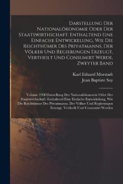 Darstellung Der Nationalökonomie Oder Der Staatswirthschaft: Enthaltend Eine Einfache Entwickelung, Wie Die Reichthümer Des Privatmanns, Der Völker Und Regierungen Erzeugt, Vertheilt Und Consumirt Werde, Zweyter Band: Volume 2 Of Darstellung Der Nati