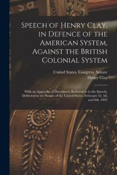 Speech of Henry Clay, in Defence of the American System, Against the British Colonial System: With an Appendix of Documents Referred to in the Speech, Delivered in the Senate of the United States, February 2d, 3d, and 6th, 1832