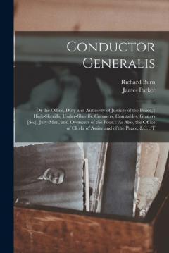 Conductor Generalis: Or the Office, Duty and Authority of Justices of the Peace: High-sheriffs, Under-sheriffs, Coroners, Constables, Goalers [sic], Jury-men, and Overseers of the Poor.: As Also, the Office of Clerks of Assize and of the Peace, &c.: