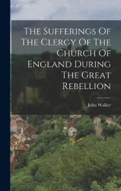 The Sufferings Of The Clergy Of The Church Of England During The Great Rebellion