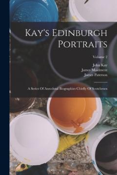 Coperta cărții Kay's Edinburgh Portraits: A Series Of Anecdotal Biographies Chiefly Of Scotchmen; Volume 2