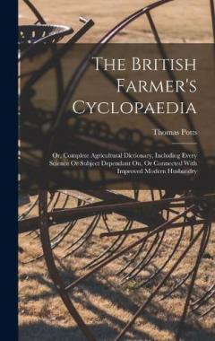 The British Farmer's Cyclopaedia: Or, Complete Agricultural Dictionary, Including Every Science Or Subject Dependant On, Or Connected With Improved Modern Husbandry
