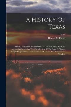 A History Of Texas: From The Earliest Settlements To The Year 1876, With An Appendix Containing The Constitution Of The State Of Texas, Adopted September, 1875, For Use In Schools, And For General Readers
