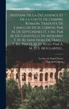 Histoire De La Decadence Et De La Chute De L'empire Romain. Traduite De L'anglois De M. Gibbon, Par M. De Septchenes (t. I-iii), Par M. De Cantuelle De Mokarby T. Iv-xi, Sans Nom De Trad. - T. Xii, Par D. M. Et Revu Par A. M. H. S. (boularde)...