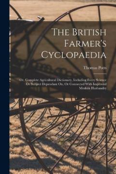 The British Farmer's Cyclopaedia: Or, Complete Agricultural Dictionary, Including Every Science Or Subject Dependant On, Or Connected With Improved Modern Husbandry