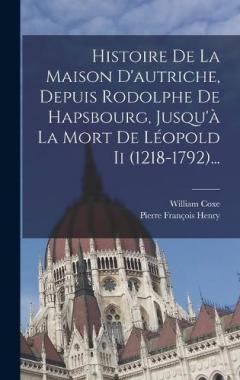 Histoire De La Maison D'autriche, Depuis Rodolphe De Hapsbourg, Jusqu'à La Mort De Léopold Ii (1218-1792)...