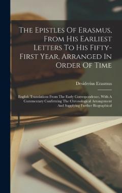 The Epistles Of Erasmus, From His Earliest Letters To His Fifty-first Year, Arranged In Order Of Time: English Translations From The Early Correspondence, With A Commentary Confirming The Chronological Arrangement And Supplying Further Biographical