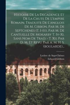 Histoire De La Decadence Et De La Chute De L'empire Romain. Traduite De L'anglois De M. Gibbon, Par M. De Septchenes (t. I-iii), Par M. De Cantuelle De Mokarby T. Iv-xi, Sans Nom De Trad. - T. Xii, Par D. M. Et Revu Par A. M. H. S. (boularde)...
