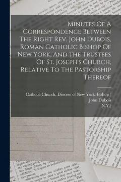 Minutes Of A Correspondence Between The Right Rev. John Dubois, Roman Catholic Bishop Of New York, And The Trustees Of St. Joseph's Church, Relative To The Pastorship Thereof