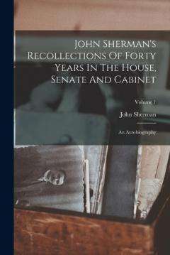 John Sherman's Recollections Of Forty Years In The House, Senate And Cabinet: An Autobiography; Volume 1