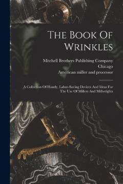 The Book Of Wrinkles: A Collection Of Handy, Labor-saving Devices And Ideas For The Use Of Millers And Millwrights