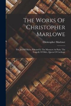 The Works Of Christopher Marlowe: The Jew Of Malta. Edward Ii. The Massacre At Paris. The Tragedy Of Dido, Queen Of Carthage
