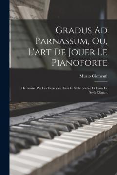 Gradus Ad Parnassum, Ou, L'art De Jouer Le Pianoforte: Démontré Par Les Exercices Dans Le Style Sévère Et Dans Le Style Élégant