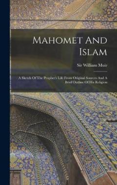 Mahomet And Islam: A Sketch Of The Prophet's Life From Original Sources And A Brief Outline Of His Religion