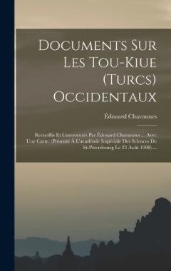 Documents Sur Les Tou-kiue (turcs) Occidentaux: Recueillis Et Commentés Par Édouard Chavannes ... Avec Une Carte. (présenté À L'académie Impériale Des Sciences De St-pétersbourg Le 23 Août 1900)....