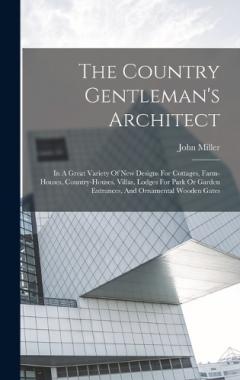The Country Gentleman's Architect: In A Great Variety Of New Designs For Cottages, Farm-houses, Country-houses, Villas, Lodges For Park Or Garden Entrances, And Ornamental Wooden Gates