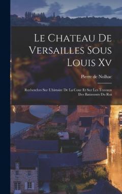Coperta cărții Le Chateau De Versailles Sous Louis Xv: Recherches Sur L'histoire De La Cour Et Sur Les Travaux Des Batiments Du Roi