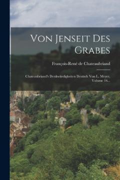Von Jenseit Des Grabes: Chateaubriand's Denkwürdigkeiten Deutsch Von L. Meyer, Volume 16...
