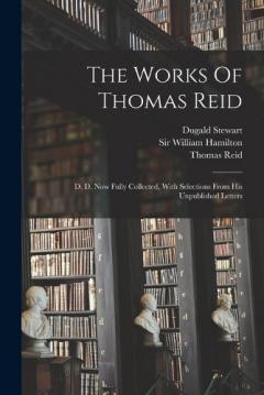The Works Of Thomas Reid: D. D. Now Fully Collected, With Selections From His Unpublished Letters