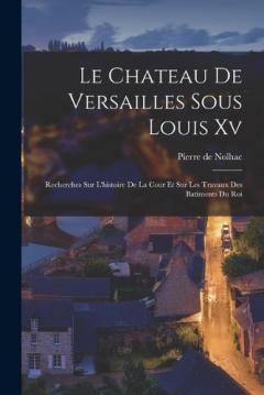 Coperta cărții Le Chateau De Versailles Sous Louis Xv: Recherches Sur L'histoire De La Cour Et Sur Les Travaux Des Batiments Du Roi