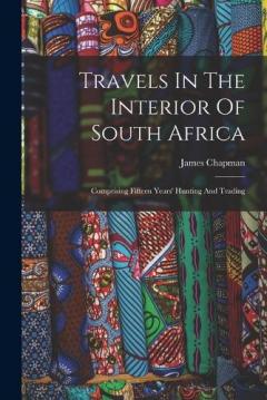 Travels In The Interior Of South Africa: Comprising Fifteen Years' Hunting And Trading
