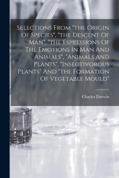 Selections From "the Origin Of Species", "the Descent Of Man", "the Espressions Of The Emotions In Man And Animals", "animals And Plants", "insectivorous Plants" And "the Formation Of Vegetable Mould"