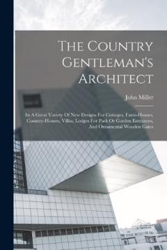 The Country Gentleman's Architect: In A Great Variety Of New Designs For Cottages, Farm-houses, Country-houses, Villas, Lodges For Park Or Garden Entrances, And Ornamental Wooden Gates