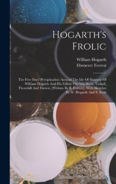 Hogarth's Frolic: The Five Days' Peregrination Around The Isle Of Sheppey Of William Hogarth And His Fellow Pilgrims, Scott, Tothall, Thornhill And Forrest. [written By E. Forrest]. With Sketches By W. Hogarth And S. Scott