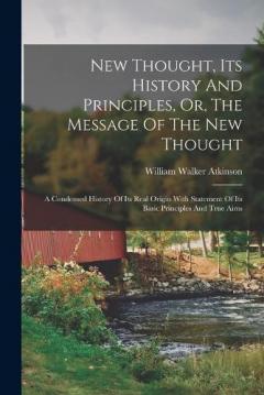 New Thought, Its History And Principles, Or, The Message Of The New Thought: A Condensed History Of Its Real Origin With Statement Of Its Basic Principles And True Aims