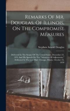 Remarks Of Mr. Douglas, Of Illinois, On The Compromise Measures: Delivered In The Senate Of The United States, December 23, 1851 And His Speech On The "measures Of Adjustment," Delivered In The City Hall, Chicago, Illinois, October 23, 1850
