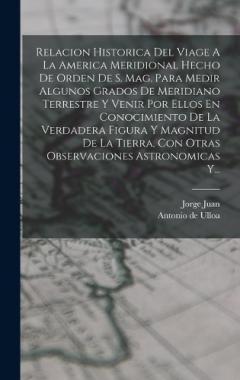 Relacion Historica Del Viage A La America Meridional Hecho De Orden De S. Mag. Para Medir Algunos Grados De Meridiano Terrestre Y Venir Por Ellos En Conocimiento De La Verdadera Figura Y Magnitud De La Tierra, Con Otras Observaciones Astronomicas Y..