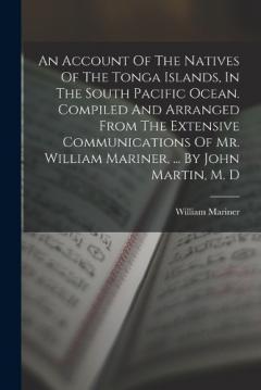 An Account Of The Natives Of The Tonga Islands, In The South Pacific Ocean. Compiled And Arranged From The Extensive Communications Of Mr. William Mariner, ... By John Martin, M. D