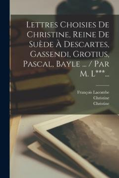Lettres Choisies De Christine, Reine De Suède À Descartes, Gassendi, Grotius, Pascal, Bayle ... / Par M. L***...