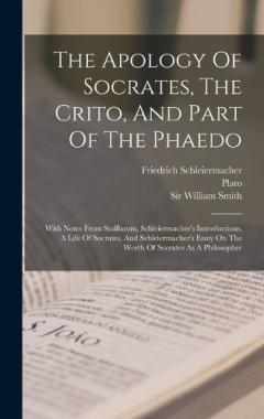 The Apology Of Socrates, The Crito, And Part Of The Phaedo: With Notes From Stallbaum, Schleiermacher's Introductions, A Life Of Socrates, And Schleiermacher's Essay On The Worth Of Socrates As A Philosopher