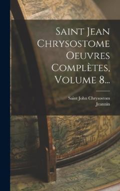 Saint Jean Chrysostome Oeuvres Complètes, Volume 8...