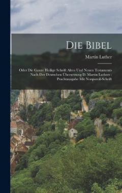 Die Bibel: Oder Die Ganze Heilige Schrift Alten Und Neuen Testaments Nach Der Deutschen Übersetzung D. Martin Luthers: Prachtausgabe Mit Nonpareil-schrift