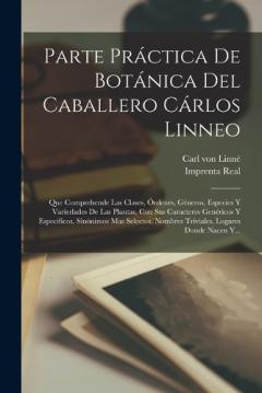 Parte Práctica De Botánica Del Caballero Cárlos Linneo: Que Comprehende Las Clases, Órdenes, Géneros, Especies Y Variedades De Las Plantas, Con Sus Caracteres Genéricos Y Especificos, Sinónimos Mas Selectos, Nombres Triviales, Lugares Donde Nacen Y..