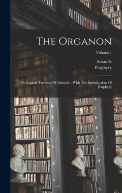 Coperta cărții The Organon: Or Logical Treatises Of Aristotle: With The Introduction Of Porphyry; Volume 1