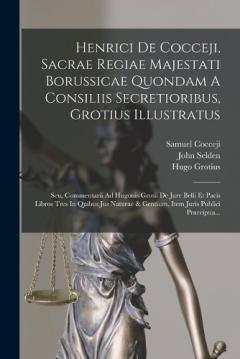 Henrici De Cocceji, Sacrae Regiae Majestati Borussicae Quondam A Consiliis Secretioribus, Grotius Illustratus: Seu, Commentarii Ad Hugonis Grotii De Jure Belli Et Pacis Libros Tres In Quibus Jus Naturae & Gentium, Item Juris Publici Praecipua...