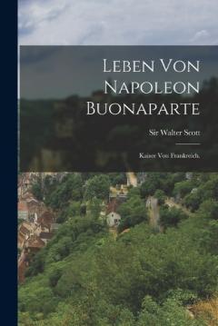 Leben von Napoleon Buonaparte: Kaiser von Frankreich.