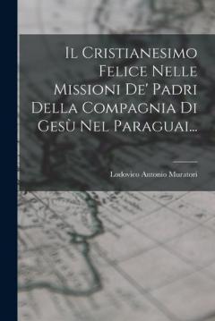 Il Cristianesimo Felice Nelle Missioni De' Padri Della Compagnia Di Gesù Nel Paraguai...