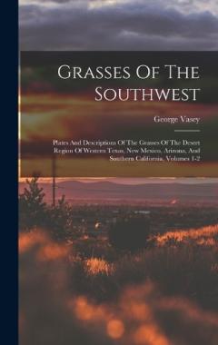 Grasses Of The Southwest: Plates And Descriptions Of The Grasses Of The Desert Region Of Western Texas, New Mexico, Arizona, And Southern California, Volumes 1-2