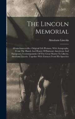 The Lincoln Memorial: Album-immortelles. Original Life Pictures, With Autographs, From The Hands And Hearts Of Eminent Americans And Europeans, Contemporaries Of The Great Martyr To Liberty, Abraham Lincoln. Together With Extracts From His Speeches