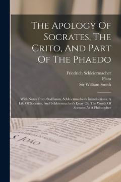 The Apology Of Socrates, The Crito, And Part Of The Phaedo: With Notes From Stallbaum, Schleiermacher's Introductions, A Life Of Socrates, And Schleiermacher's Essay On The Worth Of Socrates As A Philosopher